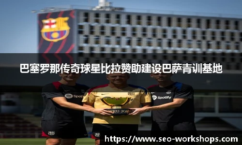 巴塞罗那传奇球星比拉赞助建设巴萨青训基地