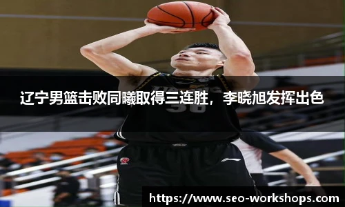 辽宁男篮击败同曦取得三连胜，李晓旭发挥出色