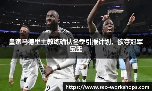 皇家马德里主教练确认冬季引援计划，欲夺冠军宝座