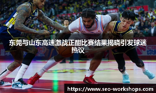 东莞与山东高速激战正酣比赛结果揭晓引发球迷热议