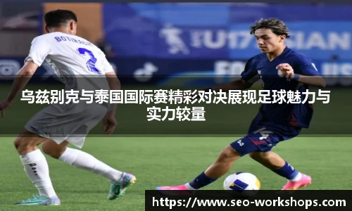乌兹别克与泰国国际赛精彩对决展现足球魅力与实力较量