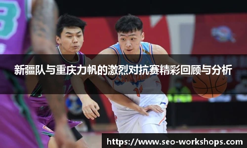 新疆队与重庆力帆的激烈对抗赛精彩回顾与分析