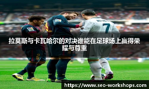 拉莫斯与卡瓦哈尔的对决谁能在足球场上赢得荣耀与尊重